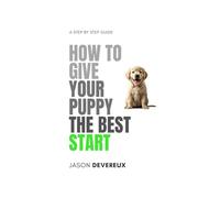 How To Give Your Puppy The Best Start: The Essential Handbook For Raising a Calm, Confident, and Well-Behaved Dog