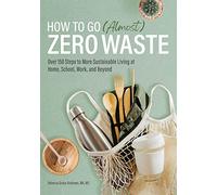 How to Go (Almost) Zero Waste: Over 150 Steps to More Sustainable Living at Home, School, Work, and Beyond