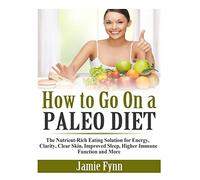 How to Go On a Paleo Diet: The Nutrient-Rich Eating Solution for Energy, Clarity, Clear Skin, Improved Sleep, Higher Immune Function and More