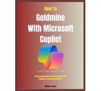 How To Goldmine With Microsoft Copilot: A Step by Step Guide On Mastering Microsoft Copilot for Unmatched Efficiency
