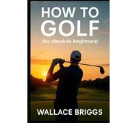 How to Golf (For Absolute Beginners) (The Golf Journey Series)