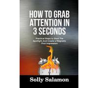 HOW TO GRAB ATTENTION IN 3 SECONDS: Practical Steps to Steal The Spotlight And Create a Magnetic First Impression