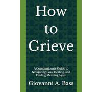 How to Grieve: A Compassionate Guide to Navigating Loss, Healing, and Finding Meaning Again