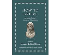 How to Grieve: An Ancient Guide to the Lost Art of Consolation (Ancient Wisdom for Modern Readers)