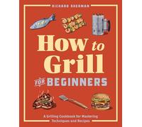 How to Grill for Beginners: A Grilling Cookbook for Mastering Techniques and Recipes (How to Cook)