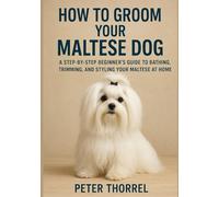 How to Groom Your Maltese Dog: A Step-by-Step Beginner’s Guide to Bathing, Trimming, and Styling Your Maltese at Home (The Maltese Guardian Collection)