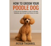 How to Groom Your Poodle Dog: A Step-by-Step Beginner’s Guide to Bathing, Trimming, and Styling Your Poodle at Home (The Poodle Guardian Collection)