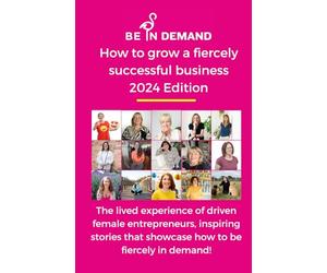How to grow a fiercely successful business, second edition 2024: The lived experience of driven female entrepreneurs, inspiring stories that showcase how to be fiercely in demand!