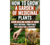 How to Grow a Garden of Medicinal Plants: Unlock expert, step-by-step guidance and insider secrets to grow, harvest, and use powerful medicinal herbs ... and craft natural remedies at home today!