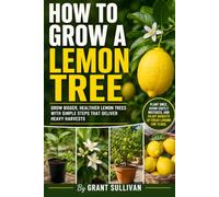 How to Grow a Lemon Tree: A Practical Lemon Tree Growing Guide to Plant, Nurture, and Harvest Healthy Citrus at Home, Whether You Want to Grow a Lemon Tree Indoors, in Pots, or Successfully From Seed