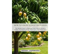 How to Grow a Mango Tree from Seed: The Ultimate Guide for Beginners!: Learn How to Cultivate a Healthy, Fruit-Bearing Mango Tree in Just a Few Simple Steps