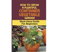 How To Grow A Plentiful Container Vegetable Garden: Must-Have Guide For Beginners: Easy Growing Vegetables In Containers
