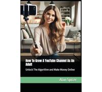 How To Grow A YouTube Channel As An Adult: Unlock The Algorithm and Make Money Online (YouTube Success)