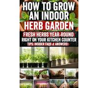 How to Grow an Indoor Herb Garden: Grow Fresh Herbs All Year Indoors Easy Step-by-Step Guide for Beginners to Create a Thriving Kitchen Garden, Save ... Flavor, and Enjoy Healthier Meals at Home