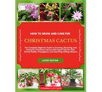 HOW TO GROW AND CARE FOR CHRISTMAS CACTUS: The Complete Beginner Guide to Growing, Blooming, and Caring for Christmas Cactus with Expert Tips for ... Propagation, and Stunning Holiday Blooms