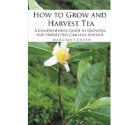How to Grow and Harvest Tea: A Comprehensive Guide In Growing And Harvesting Camellia Sinensis: Volume 1 (Growing And Using Herbs)