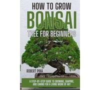 How To Grow Bonsai Tree For Beginners: A Step-by-Step Guide to Growing, Shaping, and Caring for a Living Work of Art