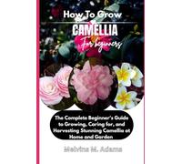 How to Grow Camellia Flower for Beginners: The Ultimate Beginner’s Guide to Growing, Caring for, and Harvesting Stunning Camellia at Home and garden