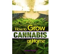 How to Grow Cannabis at Home: A Pot-Lover's Guide to Growing Cannabis Indoors for Self-Consumption - ( Growing Marijuana Indoors | Growing Weed Indoors )