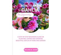 How to grow Dahlia flower for beginners: A STEP-BY-STEP BEGINNERS GUIDE ON PLANTING, CARING AND GROWING BEAUTIFUL DAHLIA AT HOME AND GARDEN