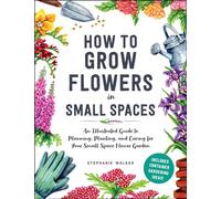 How to Grow Flowers in Small Spaces: An Illustrated Guide to Planning, Planting, and Caring for Your Small Space Flower Garden