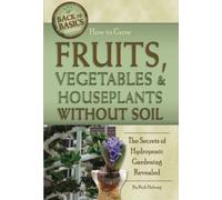 How to Grow Fruits, Vegetables & Houseplants Without Soil The Secrets of Hydroponic Gardening Revealed: The Secrets of Hydroponic Gardening Revealed (Back to Basics)