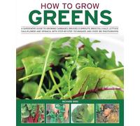 How to Grow Greens: A Gardeners Guide to Growing Cabbages, Brussels Sprouts, Broccoli, Kale, Lettuce, Cauliflower and Spinach, with Step-By-Step Techniques and Over 150 Photographs