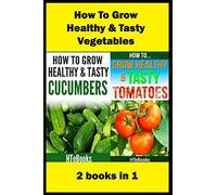 How To Grow Healthy & Tasty Vegetables: 2 books in 1 Tomatoes, Cucumbers ("How To" Books)
