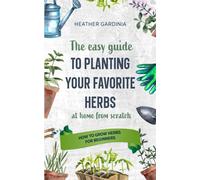 How to Grow Herbs for Beginners: The Easy Guide To Planting Your Favorite Herbs At Home From Scratch