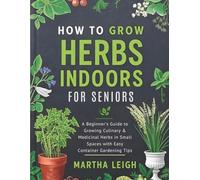 HOW TO GROW HERBS INDOORS FOR SENIORS: A Beginner’s Guide to Growing Culinary & Medicinal Herbs in Small Spaces with Easy Container Gardening Tips (Simple Crafts for Seniors)