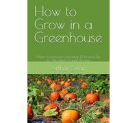 How to Grow in a Greenhouse: Master Greenhouse Gardening: 12 Powerful Tips for Abundant, Organic Produce