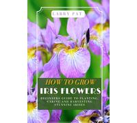 HOW TO GROW IRIS FLOWERS: Beginners guide to planting, caring and harvesting stunning irises