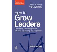 How to Grow Leaders: The Seven Key Principles of Effective Leadership Development: The Seven Key Principles of Effective Development (The John Adair Leadership Library)