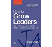 How to Grow Leaders: The Seven Key Principles of Effective Leadership Development: The Seven Key Principles of Effective Development (The John Adair Leadership Library)