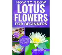 How To Grow Lotus Flowers For Beginners: A Step-by-Step Guide to Growing Beautiful Lotus Flowers in Bowls, Ponds, and Water Gardens (The Grower’s Handbook Series)