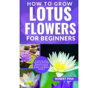 How To Grow Lotus Flowers For Beginners: A Step-by-Step Guide to Growing Beautiful Lotus Flowers in Bowls, Ponds, and Water Gardens (The Grower’s Handbook Series)