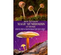 HOW TO GROW MAGIC MUSHROOMS AT HOME: Step by Step Guide to Psilocybin Education
