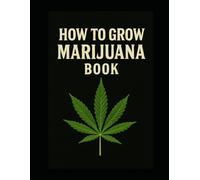 How to Grow Marijuana Book: A Complete Guide to Canna ultivation: How to Grow Marijuana Book