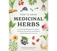How to Grow Medicinal Herbs: An Illustrated Beginner's Guide to Growing, Harvesting, and Making Herbal Remedies at Home