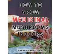 How To Grow Medicinal Mushrooms Indoors: Unlock the Secrets of Home Mushroom Cultivation: A Complete Guide to Growing and Harvesting Nutritious and-Medicinal-Fungi