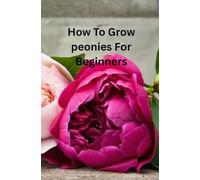 How to Grow Peonies for Beginners: The Complete Beginner’s Guide to Planting, Pruning, Propagating, and Maintaining Healthy Peonies