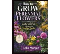 How to Grow Perennial Flowers: A Beginner’s Guide to Planting, Pruning, and Maintaining a Beautiful Garden