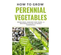 How To Grow Perennial Vegetables: Grow Once, Harvest for Years-A Beginner’s Guide to Edible Perennials (The Grower’s Handbook Series)