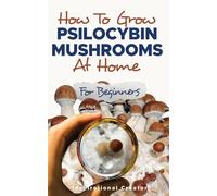 How to Grow Psilocybin Mushrooms at Home for Beginners: 5 Comprehensive Magic Mushroom Growing Methods & All You Need to Know About Psilocybin: 5 ... Need to Know About Psil (Medicinal Mushrooms)