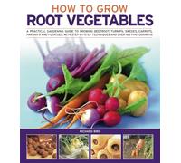How to Grow Root Vegetables: A Practical Gardening Guide to Growing Beets, Turnips, Rutabagas, Carrots, Parsnips and Potatoes, with Step-By-Step Techniques and Over 140 Photographs
