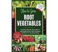 How to Grow Root Vegetables: A Practical Step-By-Step Guide To Cultivating Carrots, Beets, Potatoes And More For Any Home Space (How-To Grow It All)