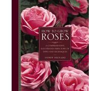 How to Grow Roses : A Comprehensive Illustrated Directory of Types and Techniques