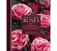 How to Grow Roses: A Comprehensive Illustrated Directory of Types and Techniques