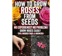 How to Grow Roses from Seeds: Unlock expert, step-by-step secrets to transform tiny rose seeds into vibrant, fragrant blooms-master stratification, ... dream garden today and bloom with confidence!