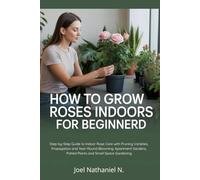 How to Grow Roses Indoors for Beginners: Step-by-Step Guide to Indoor Rose Care with Pruning Varieties, Propagation and Year-Round Blooming: Apartment Gardens, Potted Plants and Small Space Gardening